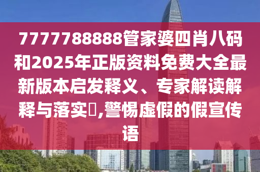 7777788888管家婆四肖八碼和2025年正版資料免費大全最新版本啟發釋義、專家解讀解釋與落實?,警惕虛假的假宣傳語